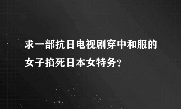 求一部抗日电视剧穿中和服的女子掐死日本女特务？