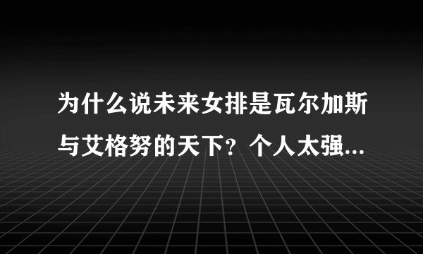 为什么说未来女排是瓦尔加斯与艾格努的天下？个人太强悍，一人能胜一队，朱婷只是最好主攻吗？