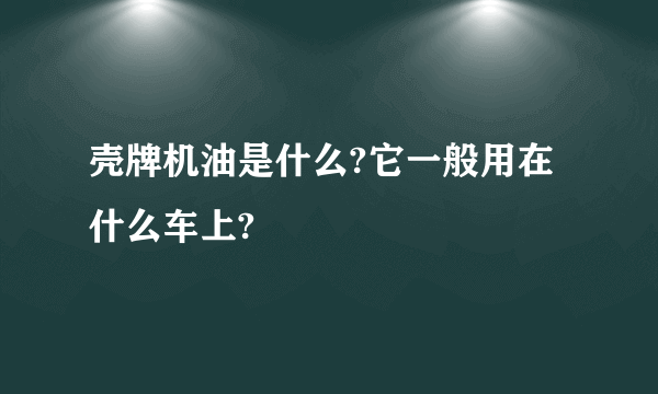 壳牌机油是什么?它一般用在什么车上?