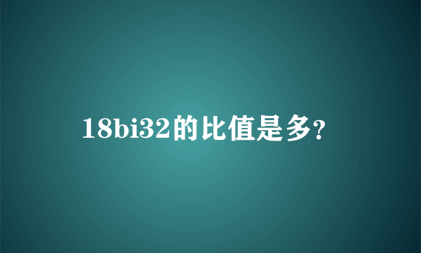 18bi32的比值是多？