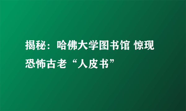 揭秘：哈佛大学图书馆 惊现恐怖古老“人皮书” 