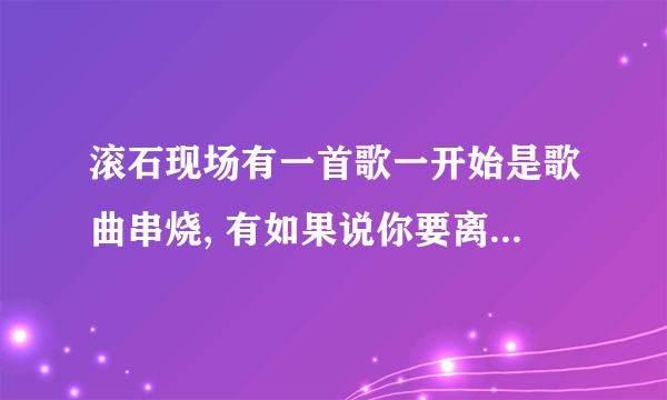 滚石现场有一首歌一开始是歌曲串烧, 有如果说你要离开我, 爱要怎么说出口等歌曲. 然后后边是说唱, 在KTV有