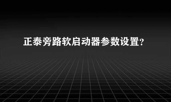 正泰旁路软启动器参数设置？