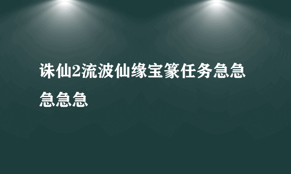 诛仙2流波仙缘宝篆任务急急急急急