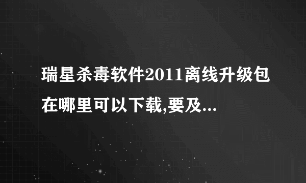 瑞星杀毒软件2011离线升级包在哪里可以下载,要及时更新的。官网怎么找不到？