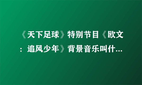 《天下足球》特别节目《欧文：追风少年》背景音乐叫什么 跪求啦 虽然分少但是帮帮忙吧。 谢谢了