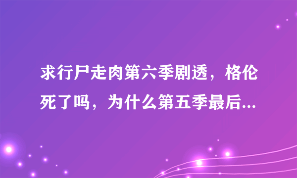 求行尸走肉第六季剧透，格伦死了吗，为什么第五季最后一集结束没有预告，谁看了，求剧透！！！！！