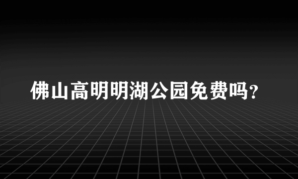 佛山高明明湖公园免费吗？