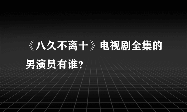 《八久不离十》电视剧全集的男演员有谁？