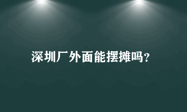 深圳厂外面能摆摊吗？