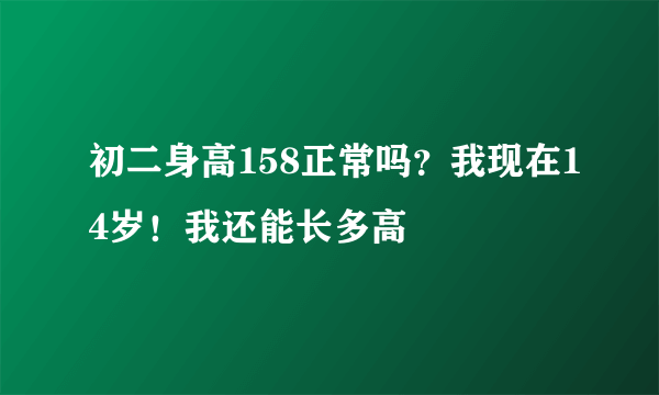 初二身高158正常吗？我现在14岁！我还能长多高