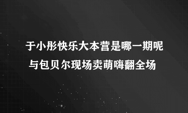 于小彤快乐大本营是哪一期呢 与包贝尔现场卖萌嗨翻全场