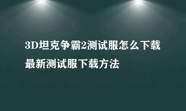 3D坦克争霸2测试服怎么下载 最新测试服下载方法