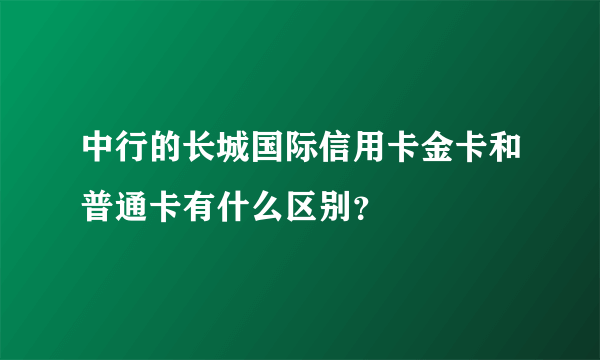 中行的长城国际信用卡金卡和普通卡有什么区别？