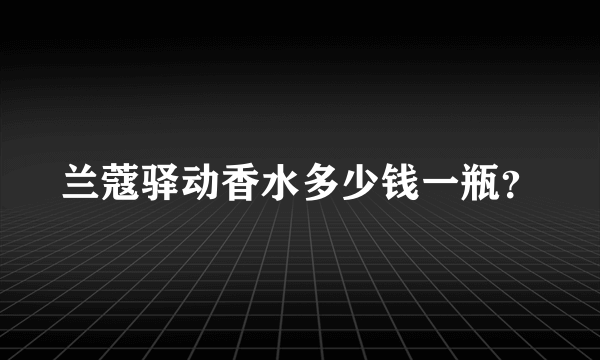 兰蔻驿动香水多少钱一瓶？