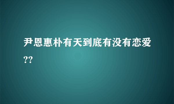 尹恩惠朴有天到底有没有恋爱??