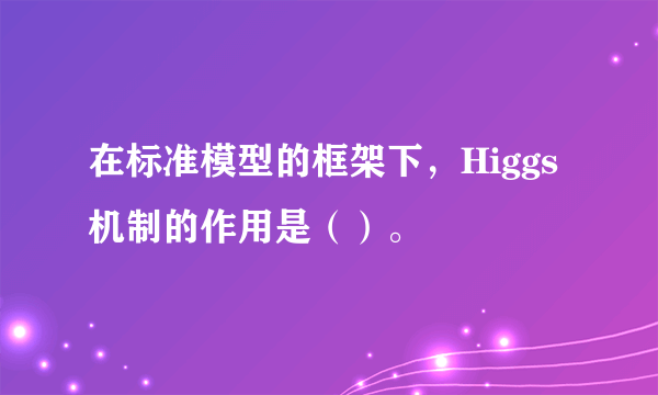 在标准模型的框架下，Higgs机制的作用是（）。