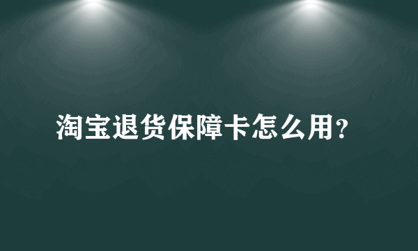 淘宝退货保障卡怎么用？