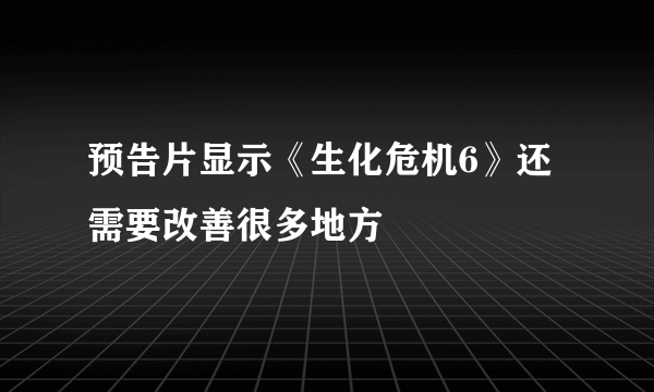 预告片显示《生化危机6》还需要改善很多地方