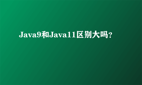 Java9和Java11区别大吗？