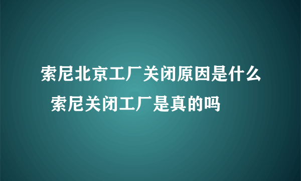 索尼北京工厂关闭原因是什么  索尼关闭工厂是真的吗