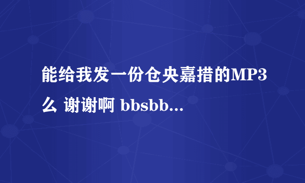 能给我发一份仓央嘉措的MP3么 谢谢啊 bbsbbs555@163.com