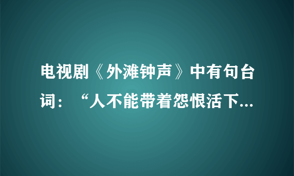 电视剧《外滩钟声》中有句台词：“人不能带着怨恨活下去”，你怎么看？