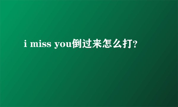 i miss you倒过来怎么打？