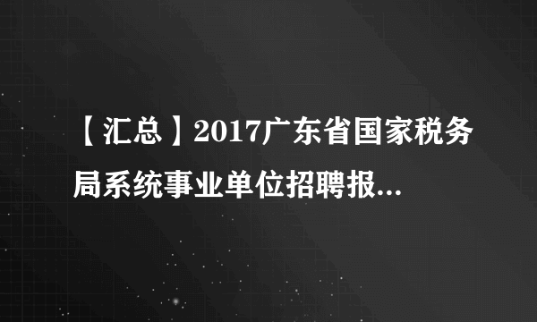 【汇总】2017广东省国家税务局系统事业单位招聘报名人数统计表|最终报考人数