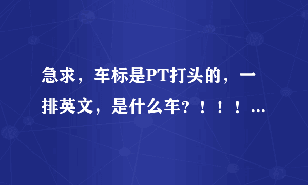 急求，车标是PT打头的，一排英文，是什么车？！！！！！！！！！！！