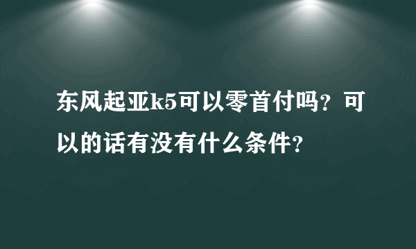 东风起亚k5可以零首付吗？可以的话有没有什么条件？