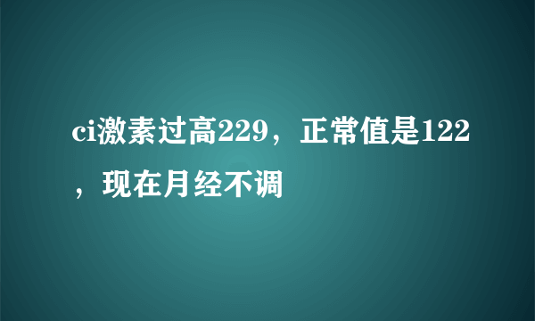 ci激素过高229，正常值是122，现在月经不调