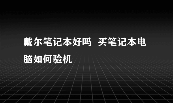 戴尔笔记本好吗  买笔记本电脑如何验机