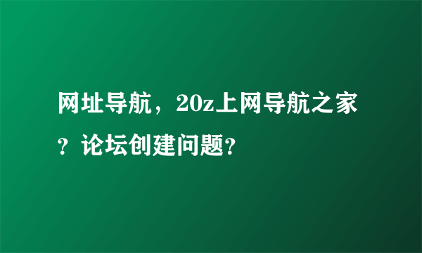 网址导航，20z上网导航之家？论坛创建问题？