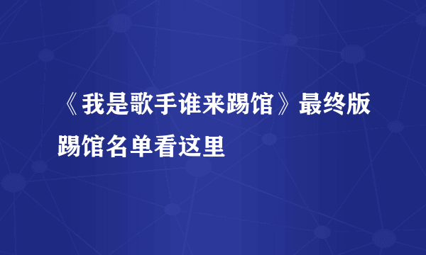 《我是歌手谁来踢馆》最终版踢馆名单看这里