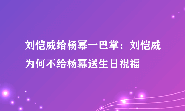 刘恺威给杨幂一巴掌：刘恺威为何不给杨幂送生日祝福