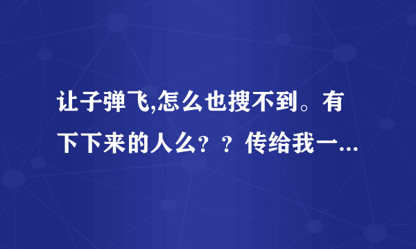 让子弹飞,怎么也搜不到。有下下来的人么？？传给我一下呗。谢了