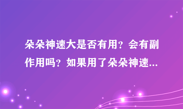 朵朵神速大是否有用？会有副作用吗？如果用了朵朵神速...