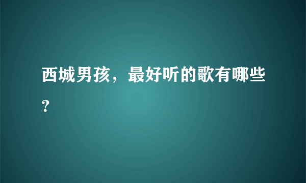 西城男孩，最好听的歌有哪些？