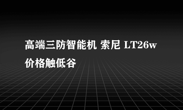 高端三防智能机 索尼 LT26w价格触低谷