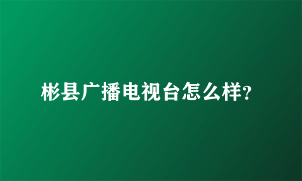 彬县广播电视台怎么样？