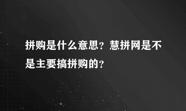 拼购是什么意思？慧拼网是不是主要搞拼购的？