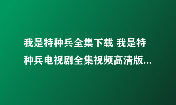 我是特种兵全集下载 我是特种兵电视剧全集视频高清版 我是特种兵全集优酷