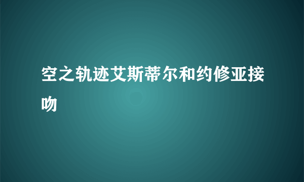 空之轨迹艾斯蒂尔和约修亚接吻