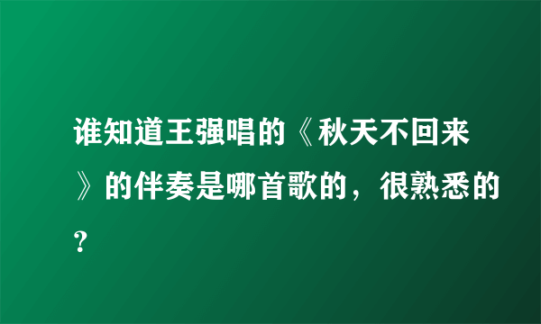 谁知道王强唱的《秋天不回来》的伴奏是哪首歌的，很熟悉的？