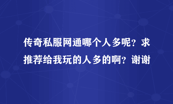 传奇私服网通哪个人多呢？求推荐给我玩的人多的啊？谢谢