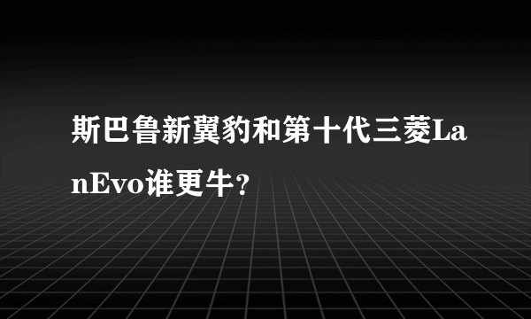 斯巴鲁新翼豹和第十代三菱LanEvo谁更牛？