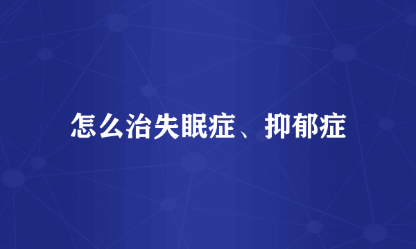 怎么治失眠症、抑郁症