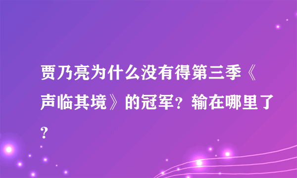 贾乃亮为什么没有得第三季《声临其境》的冠军？输在哪里了？