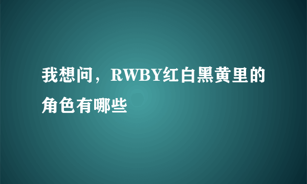 我想问，RWBY红白黑黄里的角色有哪些